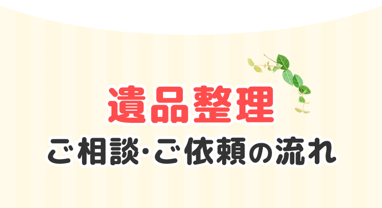 遺品整理ご相談・ご依頼の流れ