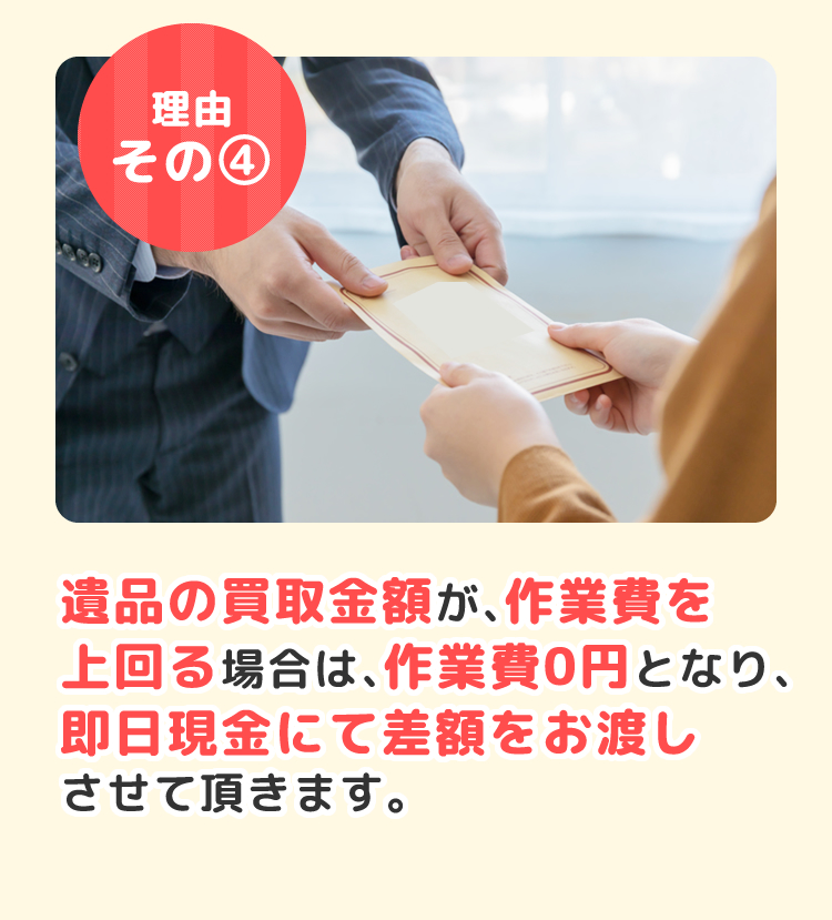 遺品の買取金額が、作業費を上回るため、即日現金にて買取金額をお渡しさせて頂きます。